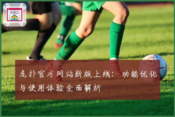 虎扑官方网站新版上线：功能优化与使用体验全面解析
