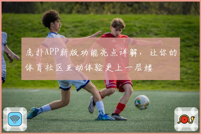 虎扑APP新版功能亮点详解，让你的体育社区互动体验更上一层楼