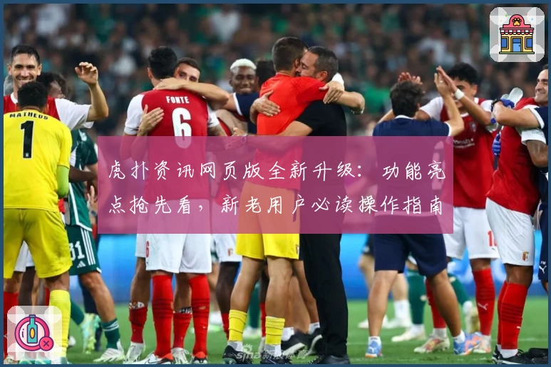 虎扑资讯网页版全新升级：功能亮点抢先看，新老用户必读操作指南