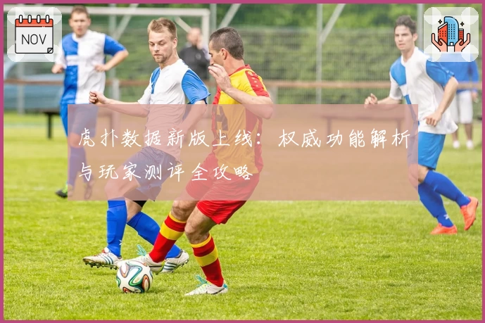 虎扑数据新版上线：权威功能解析与玩家测评全攻略