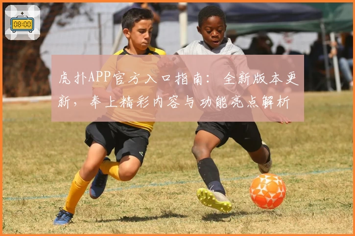 虎扑APP官方入口指南：全新版本更新，奉上精彩内容与功能亮点解析