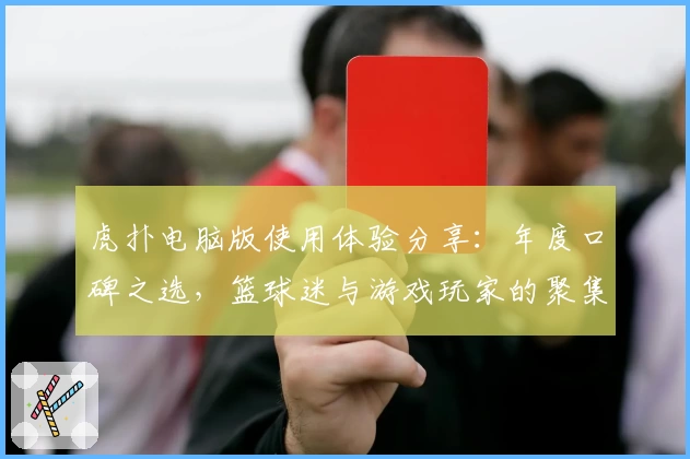 虎扑电脑版使用体验分享：年度口碑之选，篮球迷与游戏玩家的聚集地