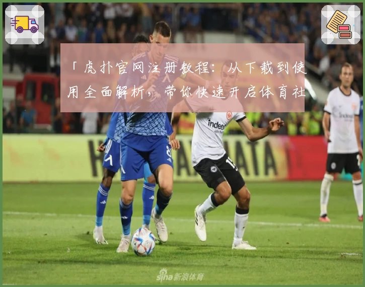 「虎扑官网注册教程：从下载到使用全面解析，带你快速开启体育社区新体验」