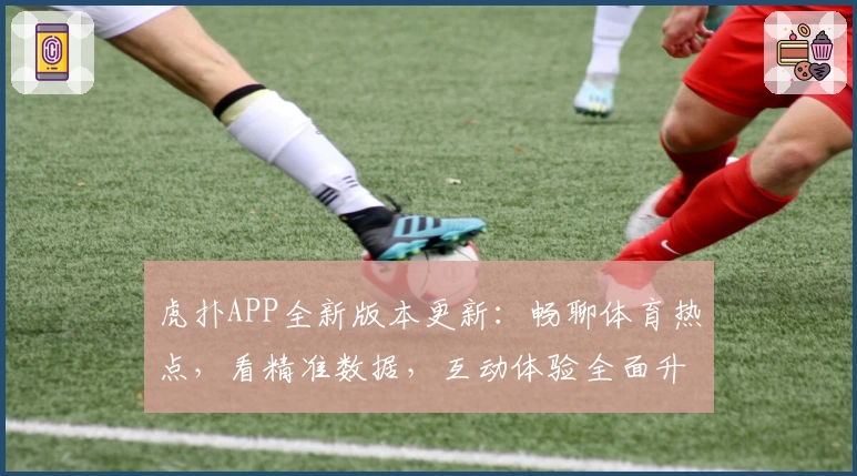 虎扑APP全新版本更新：畅聊体育热点，看精准数据，互动体验全面升级