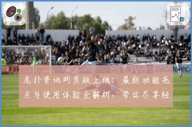 虎扑资讯网页版上线：最新功能亮点与使用体验全解析，带你尽享轻松阅读新体验