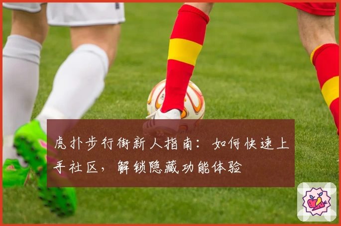 虎扑步行街新人指南：如何快速上手社区，解锁隐藏功能体验