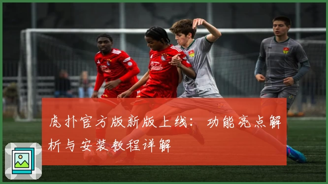 虎扑官方版新版上线：功能亮点解析与安装教程详解