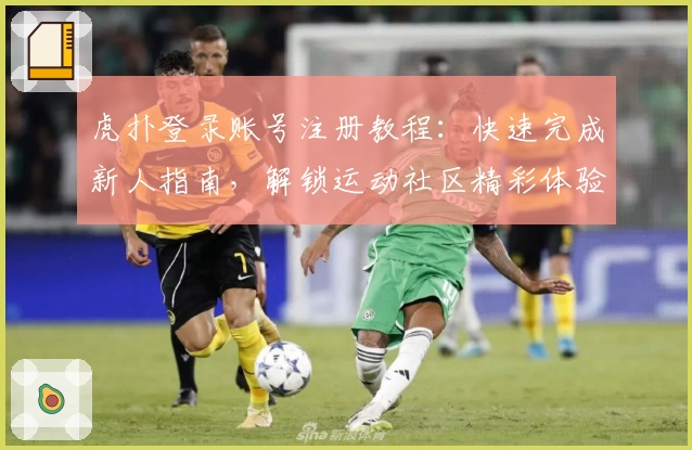 虎扑登录账号注册教程：快速完成新人指南，解锁运动社区精彩体验