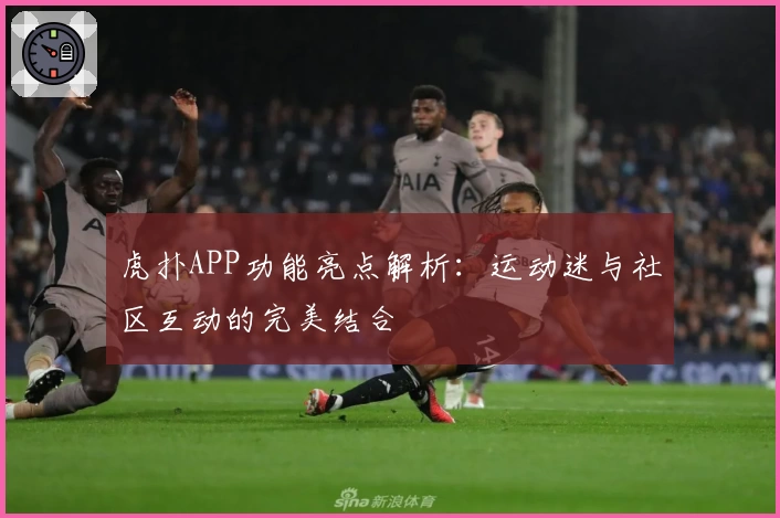 虎扑APP功能亮点解析：运动迷与社区互动的完美结合