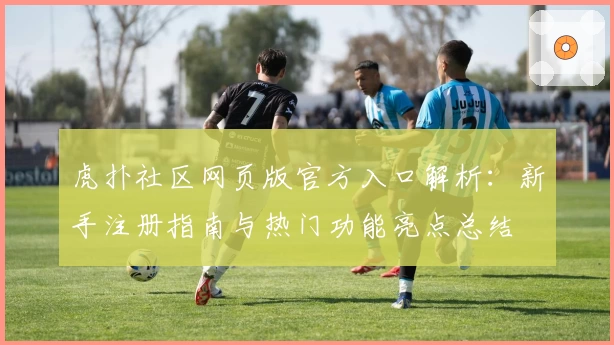 虎扑社区网页版官方入口解析：新手注册指南与热门功能亮点总结