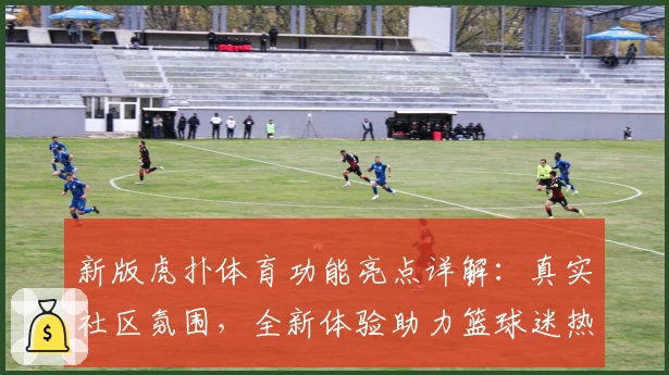 新版虎扑体育功能亮点详解：真实社区氛围，全新体验助力篮球迷热血燃烧