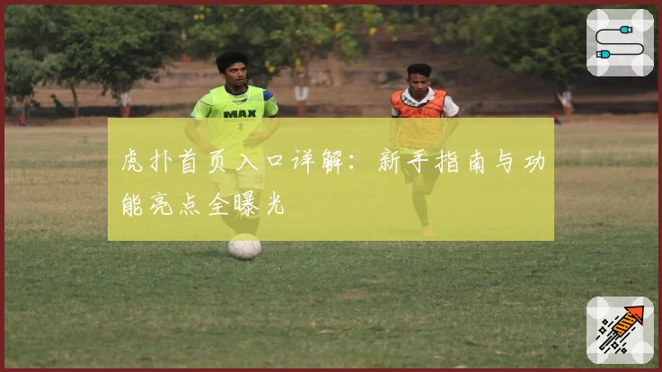 虎扑首页入口详解：新手指南与功能亮点全曝光