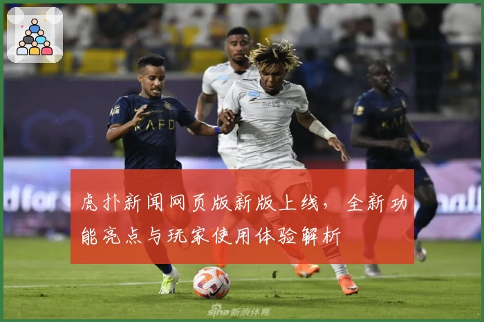 虎扑新闻网页版新版上线，全新功能亮点与玩家使用体验解析