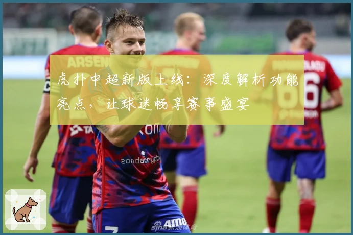 虎扑中超新版上线:深度解析功能亮点,让球迷畅享赛事盛宴