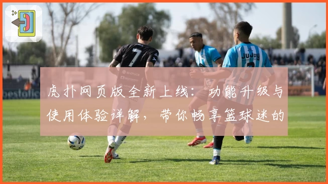 虎扑网页版全新上线：功能升级与使用体验详解，带你畅享篮球迷的专属社区