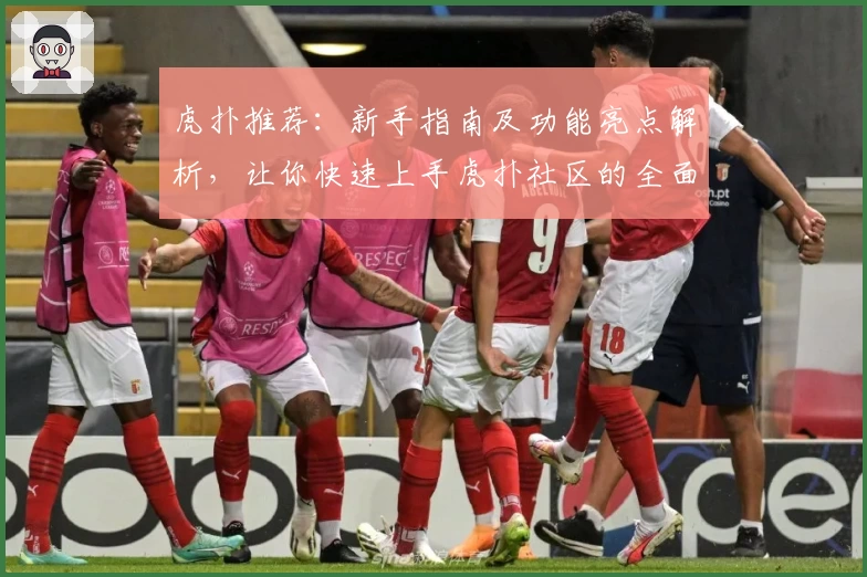 虎扑推荐：新手指南及功能亮点解析，让你快速上手虎扑社区的全面体验