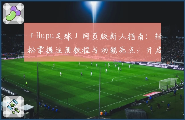 「Hupu足球」网页版新人指南：轻松掌握注册教程与功能亮点，开启你的体育话题之旅
