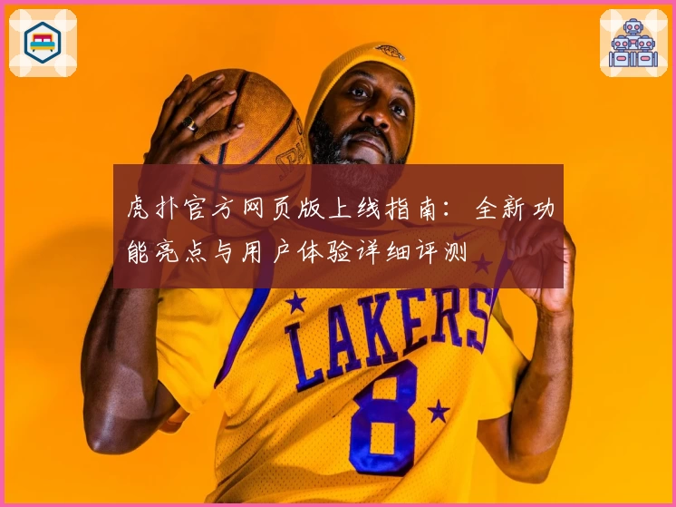 虎扑官方网页版上线指南:全新功能亮点与用户体验详细评测