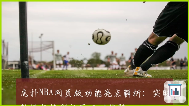 虎扑NBA网页版功能亮点解析：实时数据与精彩社区互动体验