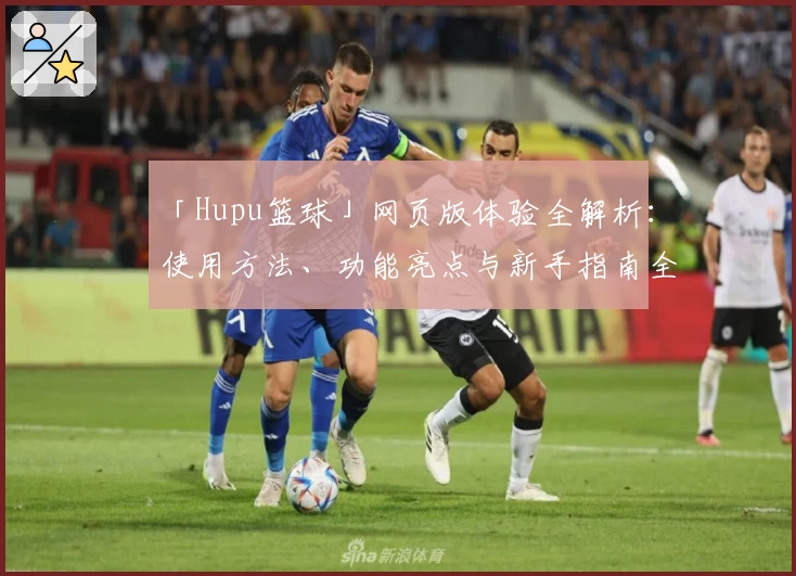 「Hupu篮球」网页版体验全解析:使用方法、功能亮点与新手指南全面覆盖