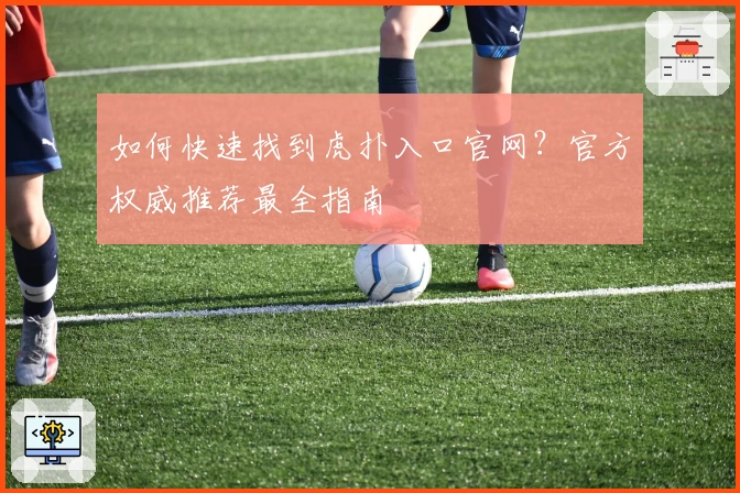 如何快速找到虎扑入口官网？官方权威推荐最全指南