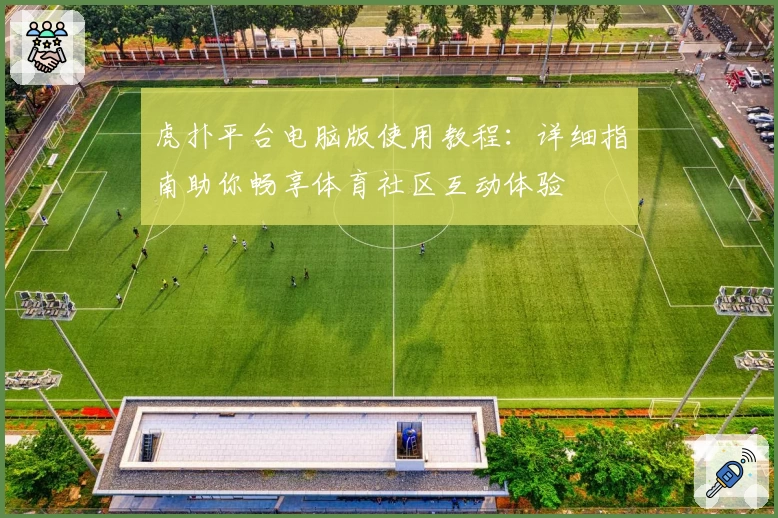 虎扑平台电脑版使用教程：详细指南助你畅享体育社区互动体验