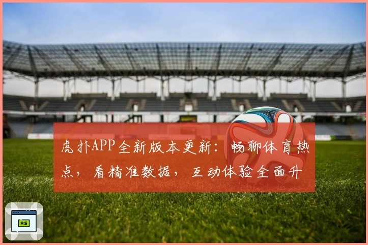 虎扑APP全新版本更新：畅聊体育热点，看精准数据，互动体验全面升级