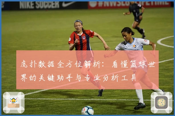 虎扑数据全方位解析：看懂篮球世界的关键助手与专业分析工具