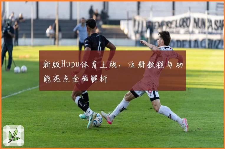 新版Hupu体育上线，注册教程与功能亮点全面解析