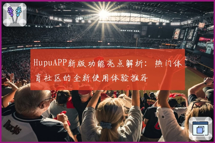 HupuAPP新版功能亮点解析：热门体育社区的全新使用体验推荐