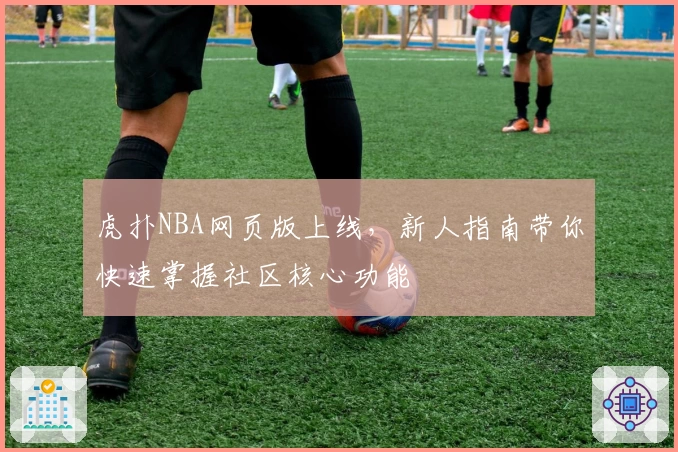虎扑NBA网页版上线，新人指南带你快速掌握社区核心功能