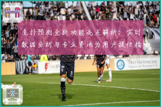 虎扑预测全新功能亮点解析：实时数据分析与专业资讯为用户提供精准参考