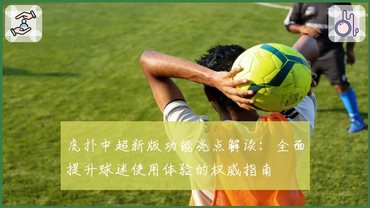 虎扑中超新版功能亮点解读：全面提升球迷使用体验的权威指南