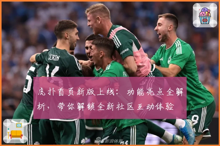 虎扑首页新版上线：功能亮点全解析，带你解锁全新社区互动体验