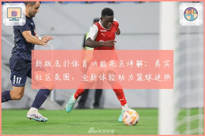 新版虎扑体育功能亮点详解：真实社区氛围，全新体验助力篮球迷热血燃烧