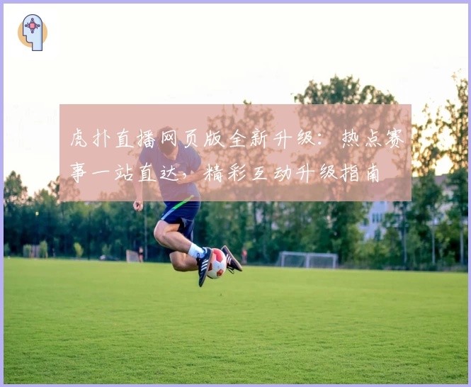 虎扑直播网页版全新升级：热点赛事一站直达，精彩互动升级指南