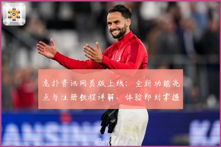 虎扑资讯网页版上线：全新功能亮点与注册教程详解，体验即刻掌握体育热点