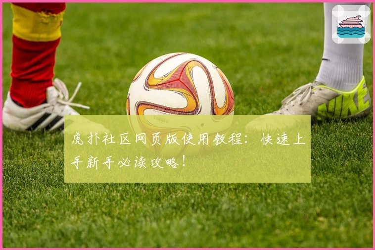 虎扑社区网页版使用教程：快速上手新手必读攻略！
