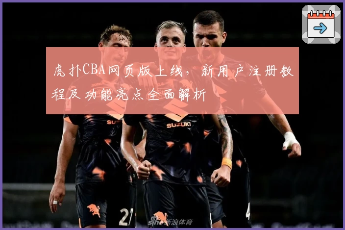虎扑CBA网页版上线，新用户注册教程及功能亮点全面解析