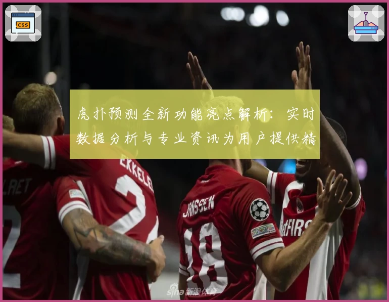 虎扑预测全新功能亮点解析：实时数据分析与专业资讯为用户提供精准参考
