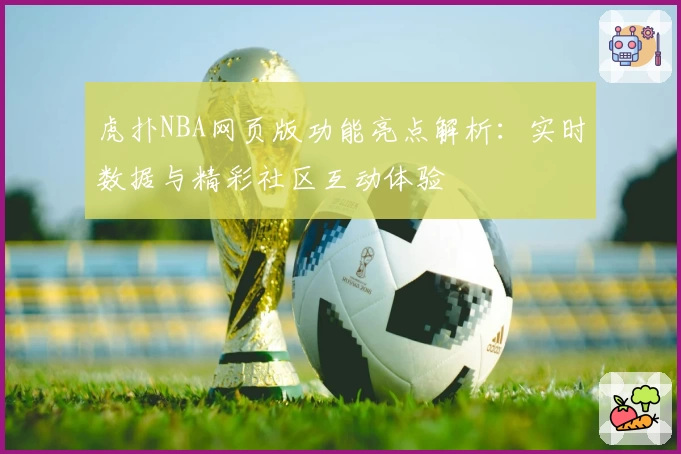 虎扑NBA网页版功能亮点解析：实时数据与精彩社区互动体验